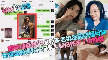 對話超淫蕩擼鐵健身猛男圈養多名極品露臉騷母狗日常啪啪調教任何男人都抵擋不了的賤騷