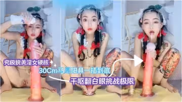 究極貌美淫女硬核30Cm馬屌陽具一插到底乾嘔翻白眼挑戰極限