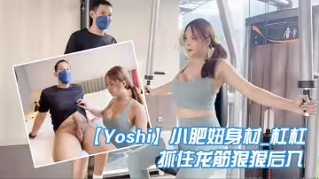 Yoshi小肥妞_身材_槓槓__健身房和哥哥互相品嘗私處抓住龍筋狠狠後入爽死