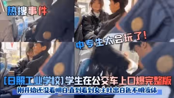 熱搜事件中專生太會玩了日照工業學校學生在公交車上口爆完整版剛開始還沒看明白直到看到女主吐出白色不明液體