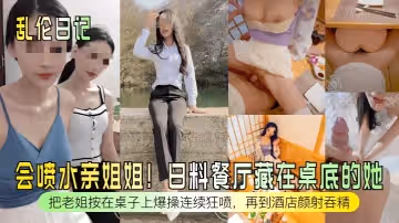 亂倫日記會噴水親姐姐日料餐廳藏在桌底的她把老姐按在桌子上爆操連續狂噴再到酒店顏射吞精
