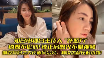 知名電視台主持人許藍方驚爆不倫戀偷吃有婦之夫還稱吳宗憲林俊傑都在追求她被正房曝光不雅視頻