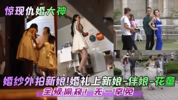 【驚現仇婚大神！】婚紗外拍新娘！婚禮上新娘-伴娘-花童！全被偷窺！無一倖免！