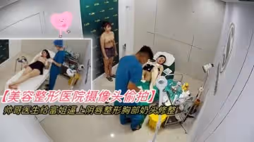 美容整形醫院攝像頭偷拍帥哥醫生給富姐逼上陰唇整形胸部奶頭修整