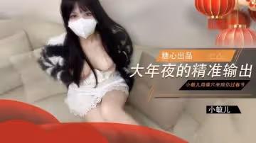 【口爆騎乘】大年夜的精準輸出 沒能回家過年的哥哥就讓小敏兒用騷穴來陪你過春節 小敏兒