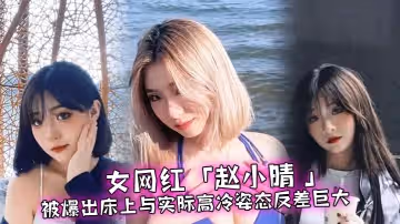 女網紅趙小晴被爆出床上與實際高冷姿態反差巨大啪啪啪過程超主動