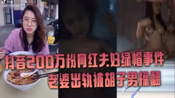 抖音網紅綠帽事件抖音200萬粉網紅夫婦綠帽事件老婆出軌被鬍子男操翻徹底綠了