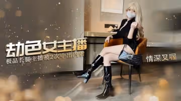 【炮擊主播】劫色女主播，內射兩炮 尾隨劫財不成只能劫色了 強迫女主播深喉含屌 情深叉喔