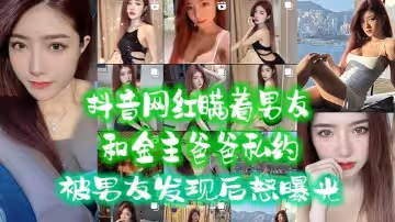 抖音網紅瞞著男友和金主爸爸私約，被男友發現後怒曝光