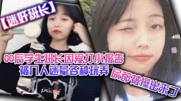 【迷奸班长】00后学生班长因爱打小报告被几人迷晕各种玩弄，尿都被操出来了