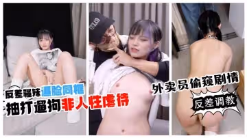 【反差調教】外賣員偷窺劇情 反差騷妹逼臉同框 抽打遛狗 非人性虐待 極限反差團