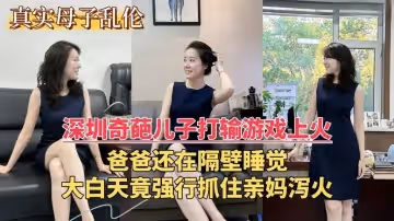 【亂倫門事件】深圳奇葩兒子打輸遊戲上火，爸爸還在隔壁睡覺，大白天竟強行抓住親媽瀉火 雙喜