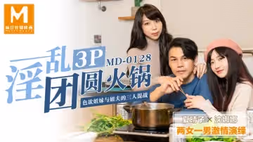 MD0128 淫亂3P團圓火鍋色慾姐妹與姐夫的三人混戰