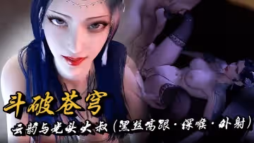斗破蒼穹·雲韻與光頭大叔（黑絲高跟·深喉·外射）