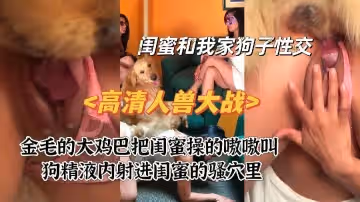 高清人獸大戰之閨蜜被狗爆操