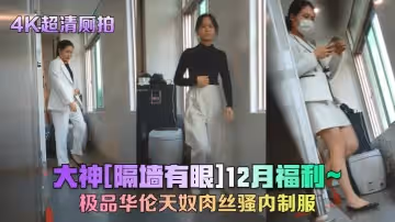 【4K超清廁拍】大神[隔牆有眼]12月福利_極品華倫天奴肉絲騷內製服!