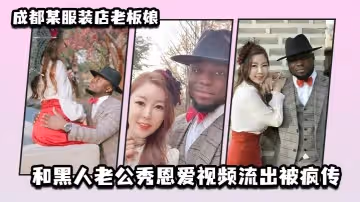 成都某服裝店老闆娘和黑人老公秀恩愛視頻流出被瘋傳