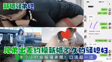 【新婚騷弟媳】兄弟出差約操新婚不久的騷媳婦！半個小時肏服騷弟媳！口活超一流