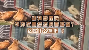 動物管理員不穿衣服給老虎看騷逼這是什麼操作