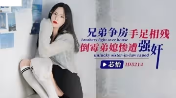 【芯怡】兄弟爭房手足相殘_倒霉弟媳慘遭強姦