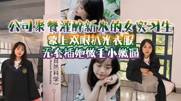公司聚餐灌醉新來的女實習生，蒙上雙眼扒光衣服無套插她微毛小嫩逼，想成為公司轉正員工，這一關是必不可少的