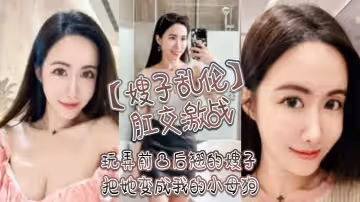 【嫂子亂倫】肛交激戰，玩弄前凸後翹的嫂子把她變成我的小母狗