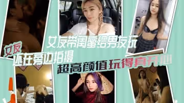 女綠奴3P自拍女友帶閨蜜給男友玩女友還在旁邊拍攝超高顏值玩得真開心