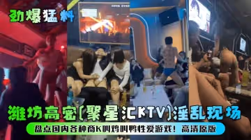 【勁爆猛料】濰坊高密[聚星匯KTV]淫亂現場！盤點國內各種商K叫雞叫鴨性愛遊戲！高清原版！