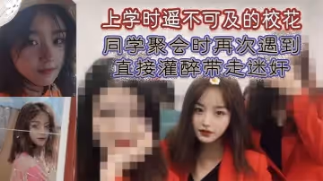 上學時遙不可及的校花，同學聚會時再次遇到，直接灌醉帶走迷奸