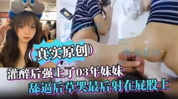 【真實原創】灌醉後強上了03年妹妹 舔逼後草哭最後射在屁股上