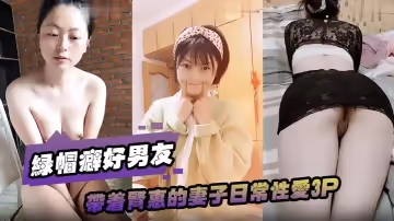綠帽癖好男友帶著賢惠的妻子日常性愛3P