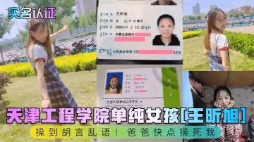 【實名認證】天津工程學院單純女孩[王昕旭]操到胡言亂語！爸爸快點操死我！