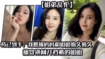 【姐弟亂倫】藥已到手，我想操媽媽和姐姐很久很久，操穿漁網開襠褲的姐姐