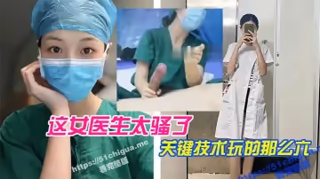 這女醫生太騷了，關鍵技術玩的那麼六，直接前列腺高潮，還能線下預約！