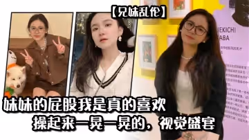 【兄妹乱伦】妹妹的屁股我是真的喜欢，操起来一晃一晃的，视觉盛宴