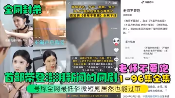 【全網封殺】首部榮登澎湃新聞的網劇【老師不要跑】1-96集全集！號稱全網最低俗微短劇居然也能過審！
