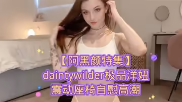 【阿黑顏特集】daintywilder極品洋妞震動座椅自慰高潮
