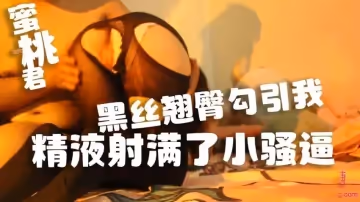 黑絲翹臀勾引我 精液射滿了小騷逼 水蜜桃 蜜桃君