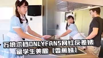 萬狼求檔OnlyFans網紅反差婊留學生美眉【香蕉妹】劇情演繹，家庭保姆工作中被男主強行進入
