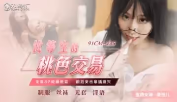 國產AV 91製片廠 91CM235 優等生的桃色交易 蕭悅兒(麗薩Lisa)