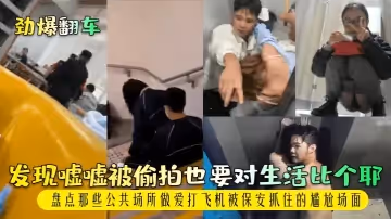 【勁爆翻車】發現噓噓被偷拍也要對生活比個耶！盤點那些公共場所做愛打飛機被保安抓住的尷尬場面！