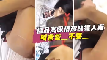 極品高跟情趣絲襪人妻_叫爸爸_不要_叫老公_不要_喜歡大雞吧嗎_不喜歡_口是心非_背著老公和人偷情