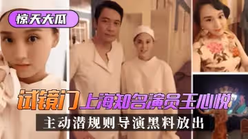 【驚天大瓜】「試鏡門」上海知名演員[王心悅]，主動潛規則導演黑料放出！!