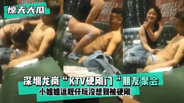 【驚天大瓜】深圳龍崗「KTV硬剛門「朋友聚會，小姐姐逗靚仔玩沒想到被硬剛，小姐姐有點候會卻被靚仔扒下褲子按倒坐蓮！!