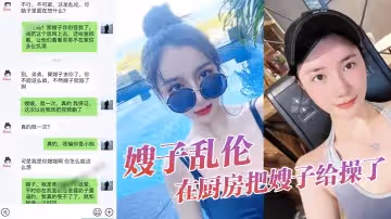 【嫂子亂倫】大嫂上臥室開始換衣服看見大嫂光滑白嫩的皮膚，直接就在廚房把嫂子給操了