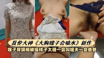 亂倫大神《大胸嫂子會噴水》新作嫂子穿旗袍被操樣子太騷一會叫姐夫一會爸爸