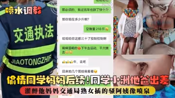 【噴水調教】偷情同學媽媽後續！同學小洲他爸出差，灌醉他媽媽交通局熟女插的騷阿姨像噴泉！