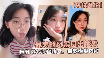 【兄妹亂倫】最美的風景日出性愛，妹妹魔鬼梨型身材，巨乳嫩穴深宮吮莖，癱軟纏綿內射