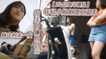 【2048無印優品】年輕小姐姐漂亮溫柔，物美價廉撿到寶，城中村來一發，啪啪插逼很快就射