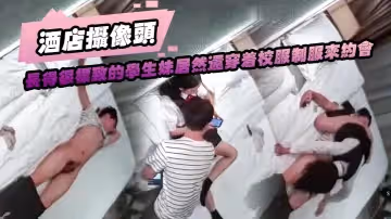 【酒店攝像頭】長得很標緻的學生妹居然還穿著校服制服來約會